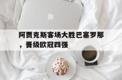 半岛体育官方网站,-阿贾克斯客场大胜巴塞罗那，晋级欧冠四强